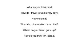 What do you think I do?
How do I travel to work every day?
How old am I?
What kind of education have I had?
Where do you think I grew up?
How do you think I’m feeling?
 