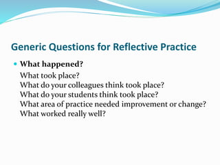 Generic Questions for Reflective Practice
 What happened?
What took place?
What do your colleagues think took place?
What do your students think took place?
What area of practice needed improvement or change?
What worked really well?
 