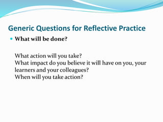  What will be done?
What action will you take?
What impact do you believe it will have on you, your
learners and your colleagues?
When will you take action?
Generic Questions for Reflective Practice
 