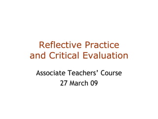 Reflective Practice and Critical Evaluation Associate Teachers’ Course 27 March 09 