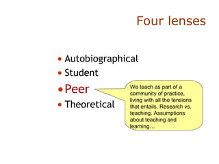 Four lenses Autobiographical Student Peer Theoretical We teach as part of a community of practice, living with all the tensions that entails. Research vs. teaching. Assumptions about teaching and learning… 