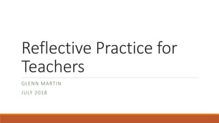 Reflective Practice for
Teachers
GLENN MARTIN
JULY 2018
 