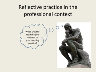 Reflective practice in the
professional context
When was the
last time you
reflected on
your teaching
practice?
 
