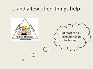 … and a few other things help.
But most of all…
it should NEVER
be boring!
 