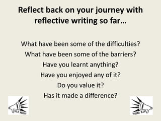 Reflect back on your journey with
reflective writing so far…
What have been some of the difficulties?
What have been some of the barriers?
Have you learnt anything?
Have you enjoyed any of it?
Do you value it?
Has it made a difference?
 