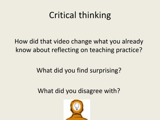 Critical thinking
How did that video change what you already
know about reflecting on teaching practice?
What did you find surprising?
What did you disagree with?
 