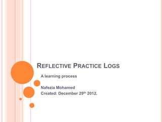 REFLECTIVE PRACTICE LOGS
 A learning process

 Nafezia Mohamed
 Created: December 29th 2012.
 