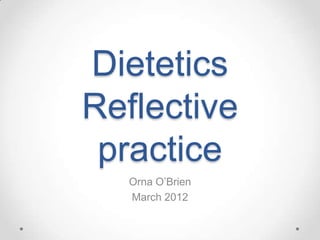 Dietetics
Reflective
 practice
   Orna O’Brien
   March 2012
 