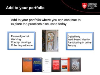 Add to your portfolio
Add to your portfolio where you can continue to
explore the practices discussed today.
Personal journal
Work log
Concept drawings
Collecting evidence
Digital blog
Work based identity
Participating in online
Forums
 