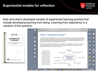 Experiential models for reflection
Kolb and others developed models of experiential learning practice that
include developing learning from doing. Learning from experience is a
variation of this practice.
 