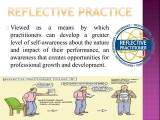 Viewed as a means by which
practitioners can develop a greater
level of self-awareness about the nature
and impact of their performance, an
awareness that creates opportunities for
professional growth and development.
 