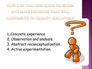 1. Concrete experience
2. Observation and analysis.
3. Abstract reconceptualization.
4. Active experimentation.
 