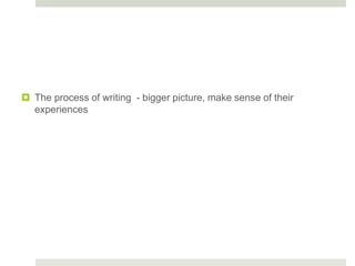  The process of writing - bigger picture, make sense of their
experiences
 