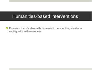 Humanities-based interventions
 Downie - transferable skills: humanistic perspective, situational
coping with self-awareness
 