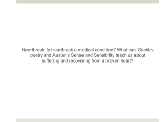 Heartbreak: Is heartbreak a medical condition? What can Ghalib’s
poetry and Austen’s Sense and Sensibility teach us about
suffering and recovering from a broken heart?
 
