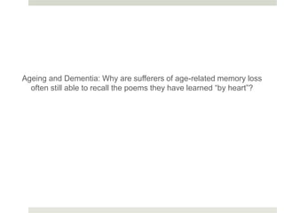 Ageing and Dementia: Why are sufferers of age-related memory loss
often still able to recall the poems they have learned “by heart”?
 