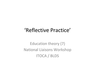 ‘ Reflective Practice’ Education theory (7) National Liaisons Workshop ITOCA / BLDS 