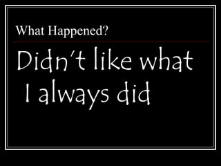 What Happened?Didn’t like what I always did 