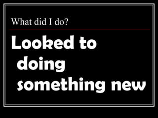 What did I do?Looked to doing something new
