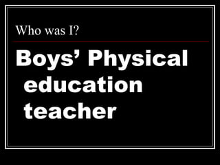Who was I?Boys’ Physical education teacher