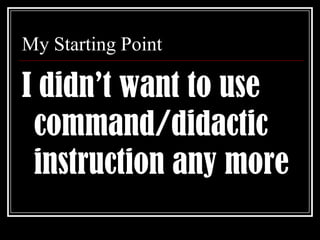 My Starting PointI didn’t want to use command/didactic instruction any more