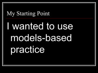 My Starting PointI wanted to use models-based practice