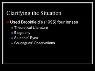 Clarifying the SituationUsed Brookfield’s (1995) four lensesTheoretical LiteratureBiographyStudents’ EyesColleagues’ Observations