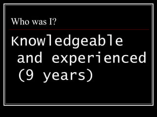 Who was I?Knowledgeable and experienced (9 years) 