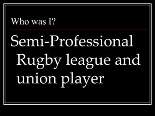 Who was I?Semi-Professional Rugby league and union player 