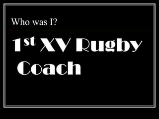 Who was I?1st XV Rugby Coach