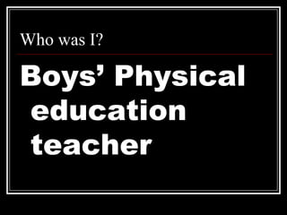 Who was I?,[object Object],Boys’ Physical education teacher,[object Object]