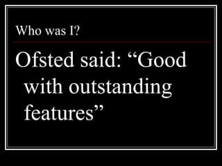 Who was I?,[object Object],Ofsted said: “Good with outstanding features”,[object Object]