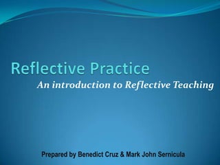 Reflective Practice An introduction to Reflective Teaching Prepared by Benedict Cruz & Mark John Sernicula 