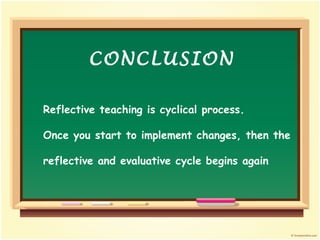 Reflective teaching is cyclical process. Once you start to implement changes, then the reflective and evaluative cycle begins again CONCLUSION