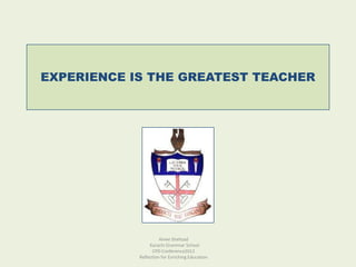 EXPERIENCE IS THE GREATEST TEACHER




                      Ainee Shehzad
                 Karachi Grammar School
                  CPD Conference2012
            Reflection for Enriching Education
 