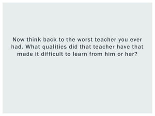 Now think back to the worst teacher you ever
had. What qualities did that teacher have that
made it difficult to learn from him or her?
 