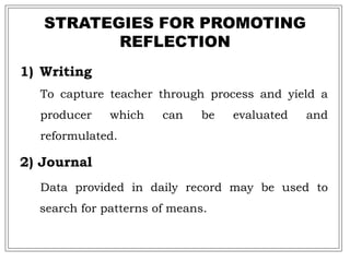 STRATEGIES FOR PROMOTING
REFLECTION
1) Writing
To capture teacher through process and yield a
producer which can be evaluated and
reformulated.
2) Journal
Data provided in daily record may be used to
search for patterns of means.
 