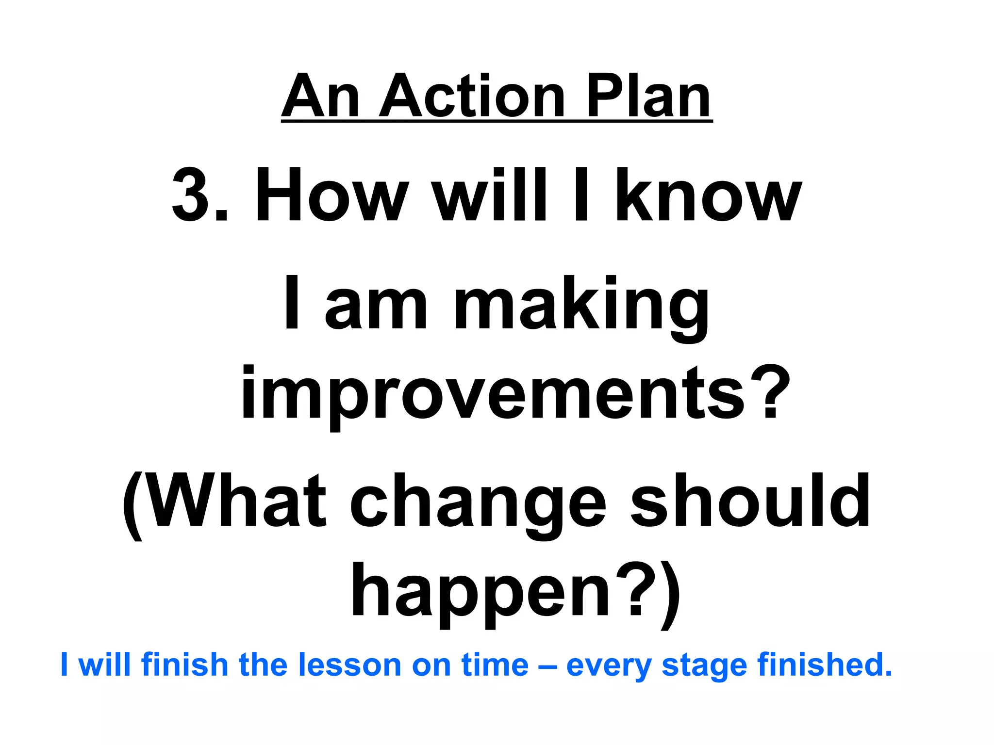 An Action Plan
3. How will I know
I am making
improvements?
(What change should
happen?)
I will finish the lesson on time – every stage finished.
 