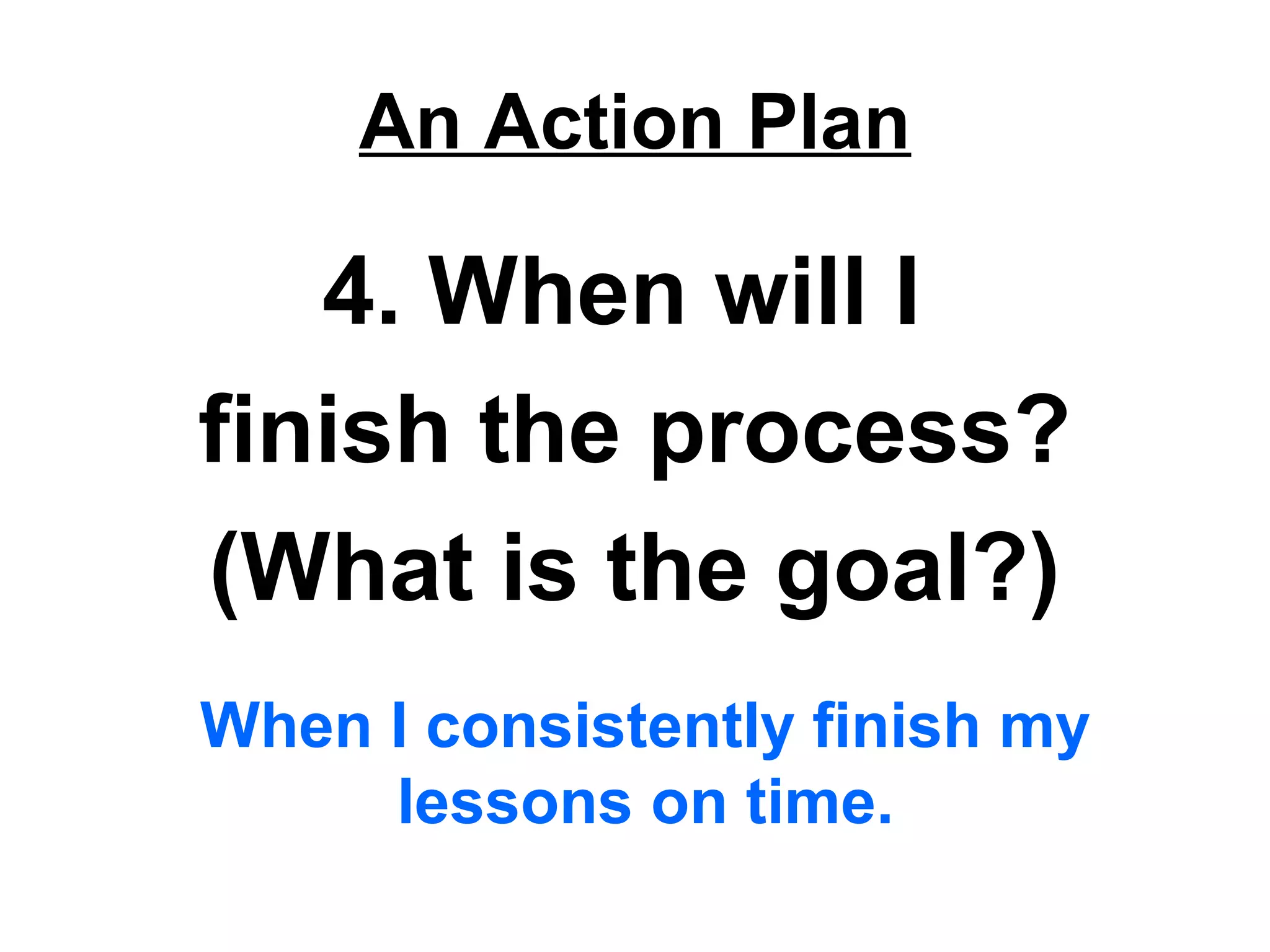 An Action Plan
4. When will I
finish the process?
(What is the goal?)
When I consistently finish my
lessons on time.
 