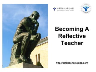 Becoming A
Reflective
Teacher
http://setiteachers.ning.com
 
