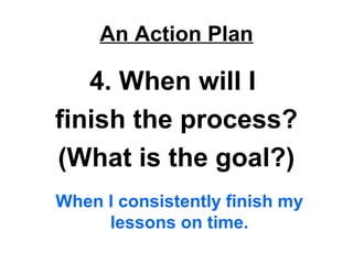 An Action Plan
4. When will I
finish the process?
(What is the goal?)
When I consistently finish my
lessons on time.
 
