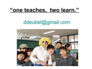 ddeubel@gmail.com
“one teaches, two learn.”
 