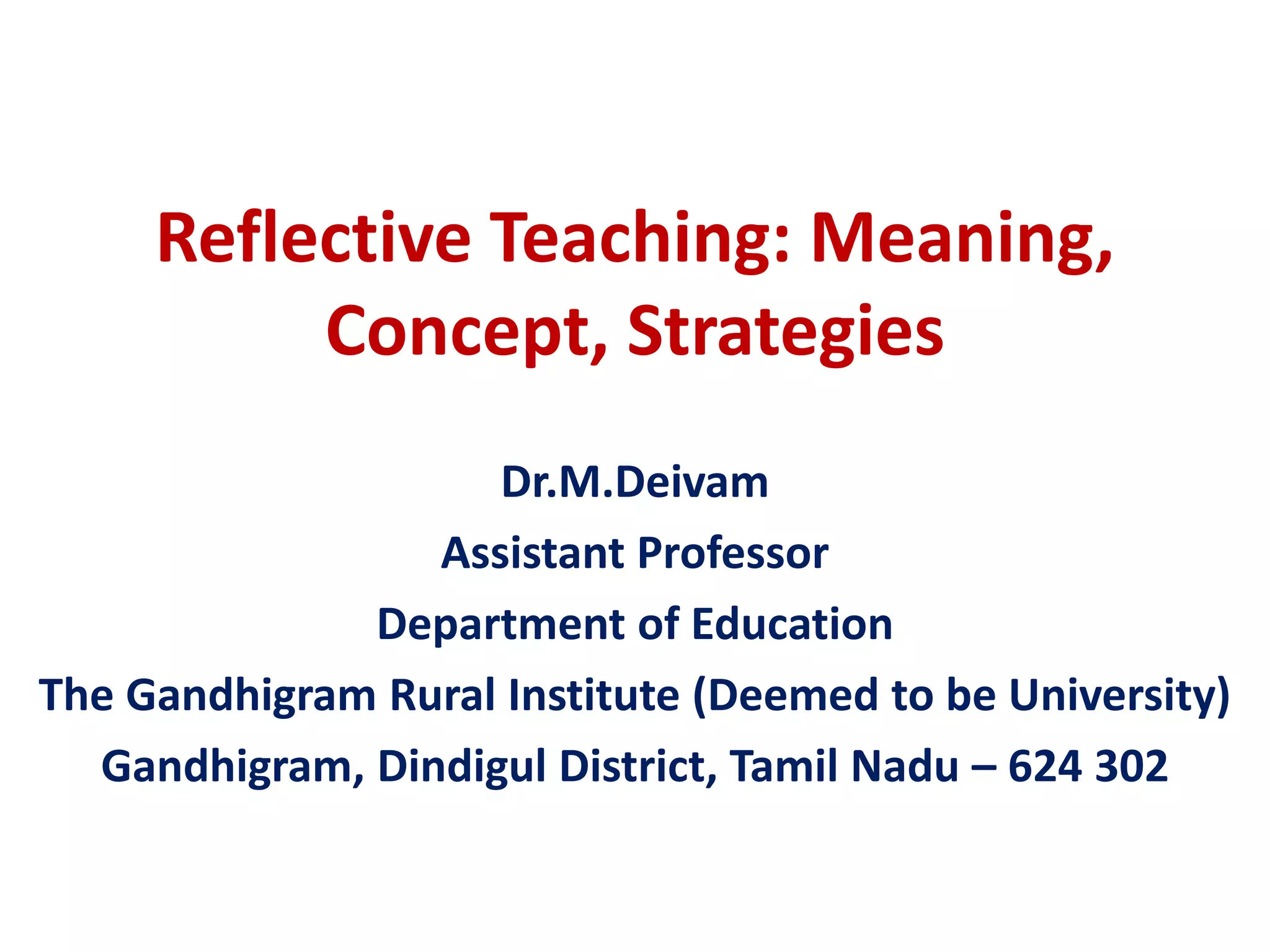 Reflective Teaching: Meaning,
Concept, Strategies
Dr.M.Deivam
Assistant Professor
Department of Education
The Gandhigram Rural Institute (Deemed to be University)
Gandhigram, Dindigul District, Tamil Nadu – 624 302
 