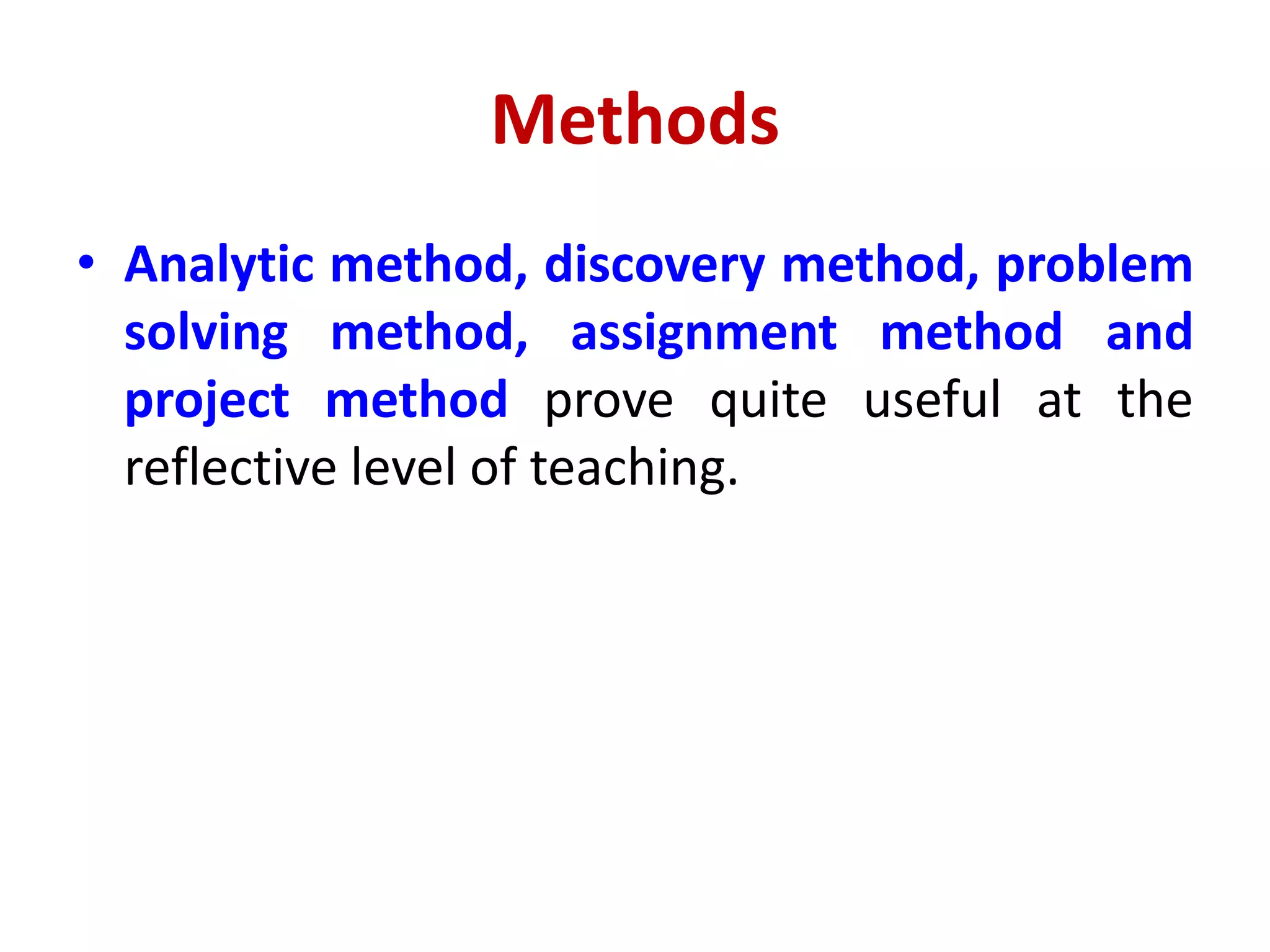 Methods
• Analytic method, discovery method, problem
solving method, assignment method and
project method prove quite useful at the
reflective level of teaching.
 