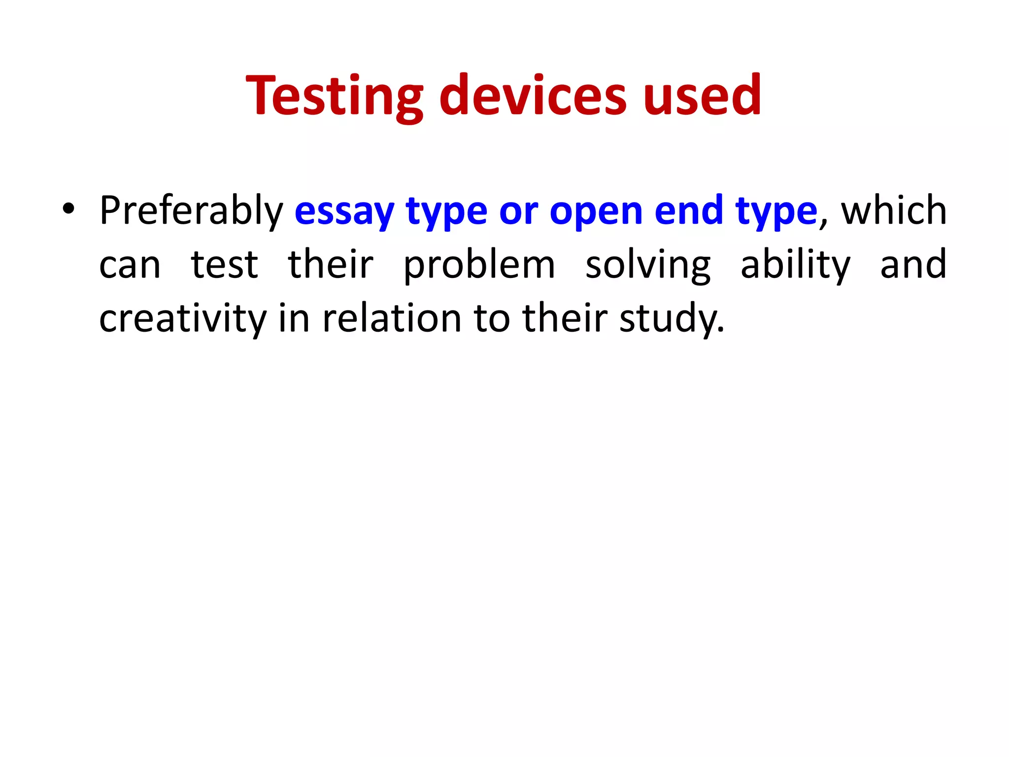 Testing devices used
• Preferably essay type or open end type, which
can test their problem solving ability and
creativity in relation to their study.
 
