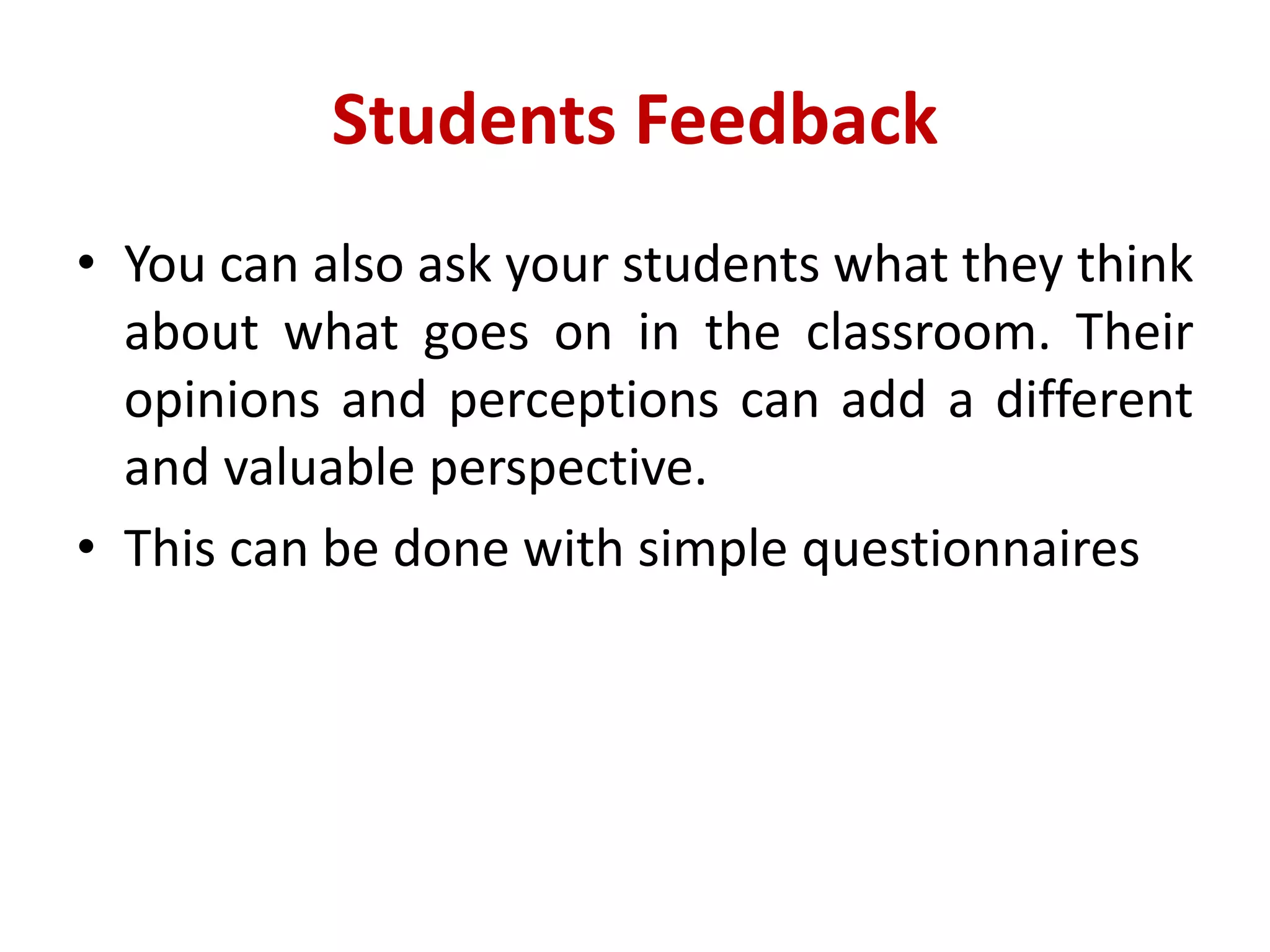 Students Feedback
• You can also ask your students what they think
about what goes on in the classroom. Their
opinions and perceptions can add a different
and valuable perspective.
• This can be done with simple questionnaires
 