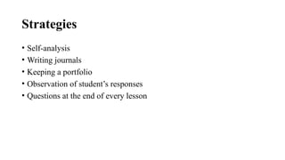 Strategies
• Self-analysis
• Writing journals
• Keeping a portfolio
• Observation of student’s responses
• Questions at the end of every lesson
 