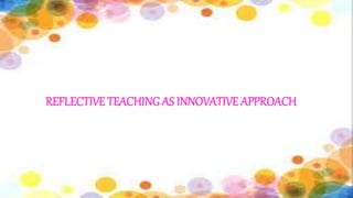 REFLECTIVE TEACHING AS INNOVATIVE APPROACH
 