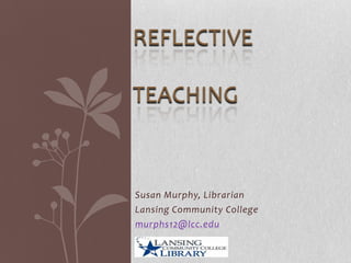 REFLECTIVE
TEACHING

Susan Murphy, Librarian
Lansing Community College
murphs12@lcc.edu

 