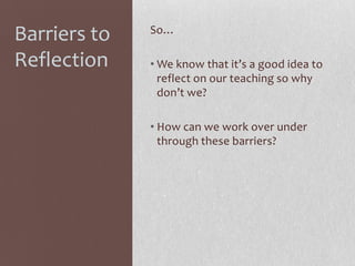 Barriers to
Reflection

So…
• We know that it’s a good idea to
reflect on our teaching so why
don’t we?
• How can we work over under
through these barriers?

 